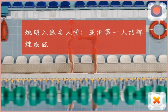姚明入选名人堂:亚洲第一人的辉煌成就