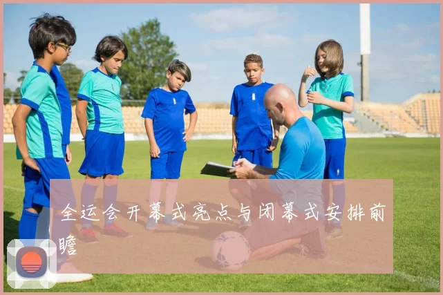 全运会开幕式亮点与闭幕式安排前瞻