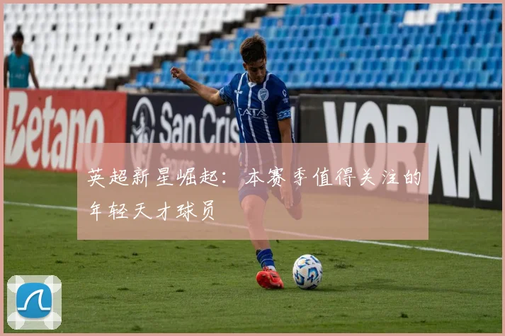英超新星崛起：本赛季值得关注的年轻天才球员