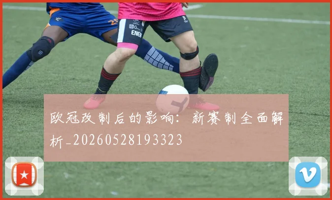 欧冠改制后的影响：新赛制全面解析_20260528193323