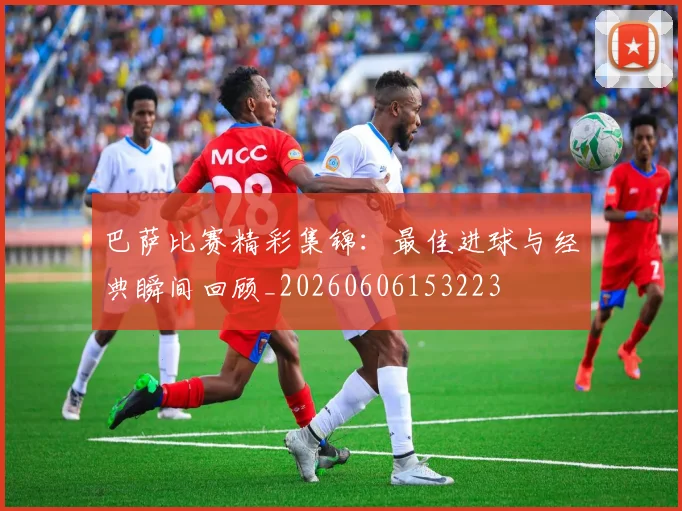 巴萨比赛精彩集锦:最佳进球与经典瞬间回顾_20260606153223