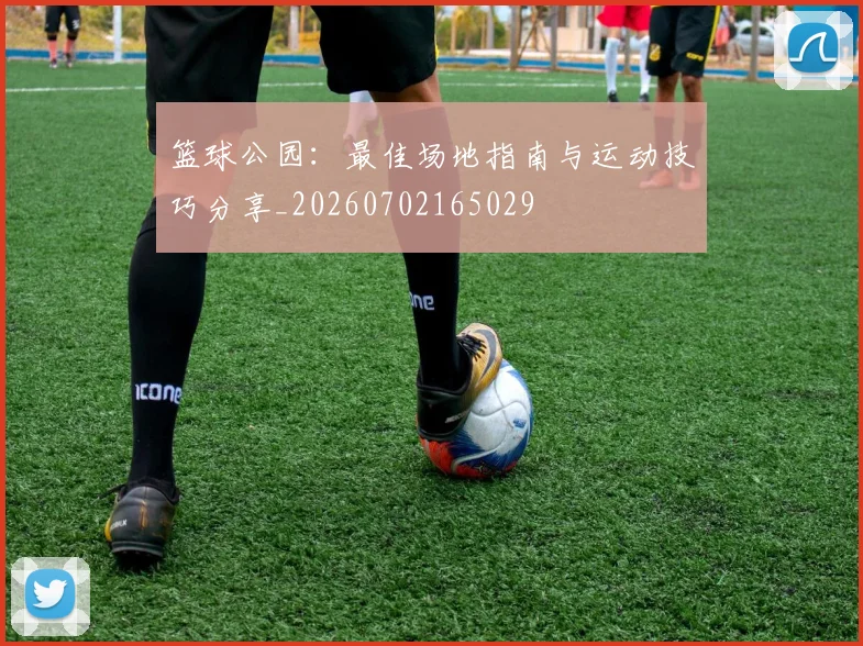 篮球公园：最佳场地指南与运动技巧分享_20260702165029