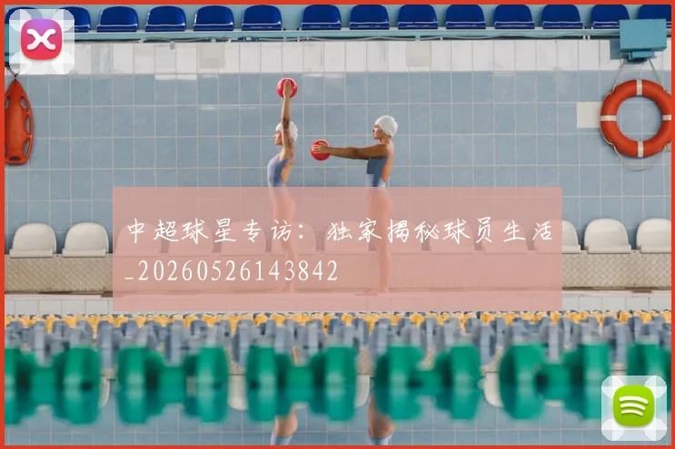 中超球星专访:独家揭秘球员生活_20260526143842