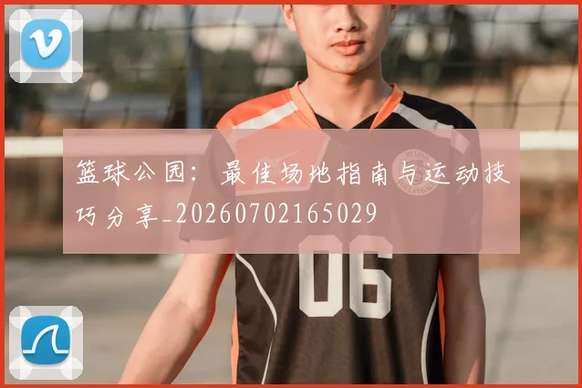 篮球公园:最佳场地指南与运动技巧分享_20260702165029
