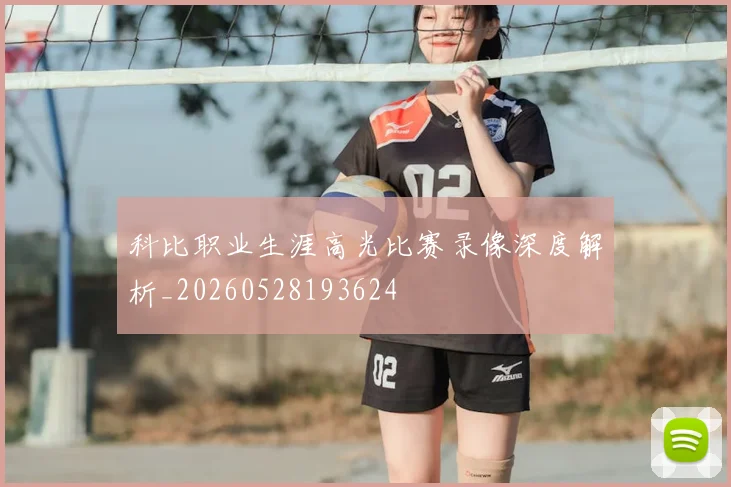 科比职业生涯高光比赛录像深度解析_20260528193624