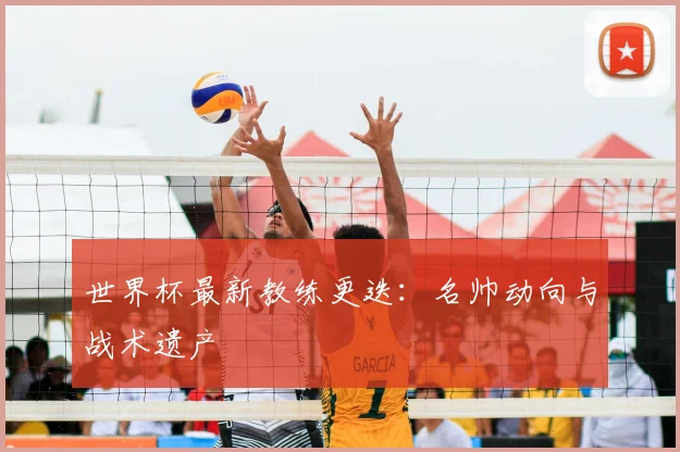 世界杯最新教练更迭：名帅动向与战术遗产
