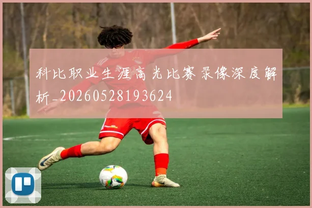 科比职业生涯高光比赛录像深度解析_20260528193624