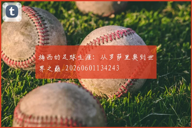 梅西的足球生涯：从罗萨里奥到世界之巅_20260601134243