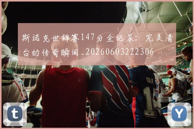 斯诺克世锦赛147分全记录：完美清台的传奇瞬间_20260603222306