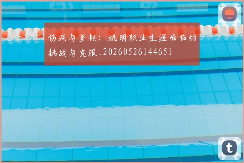 伤病与坚韧:姚明职业生涯面临的挑战与克服_20260526144651