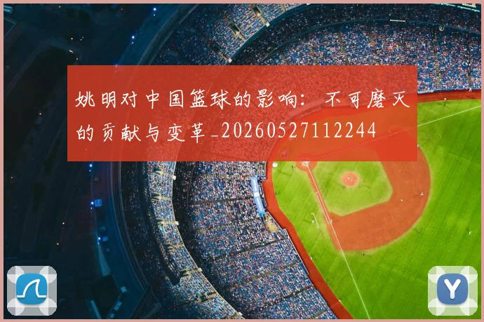 姚明对中国篮球的影响:不可磨灭的贡献与变革_20260527112244