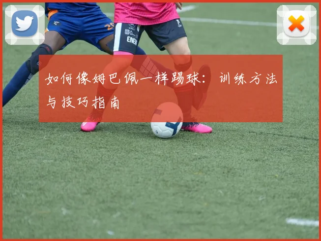 如何像姆巴佩一样踢球：训练方法与技巧指南
