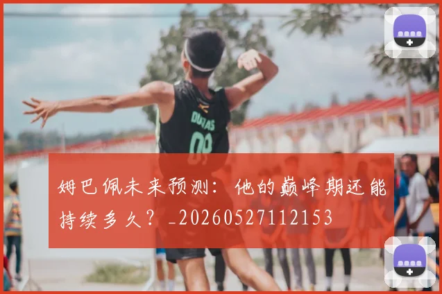 姆巴佩未来预测:他的巅峰期还能持续多久?_20260527112153