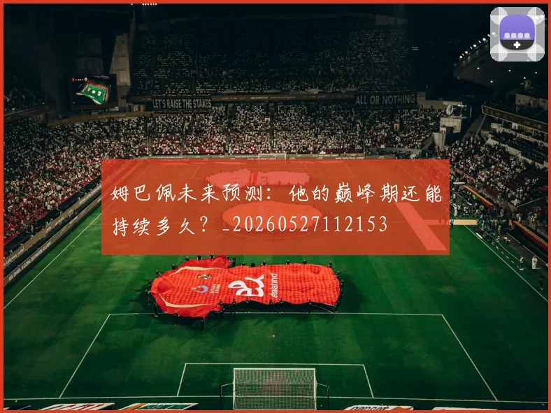 姆巴佩未来预测：他的巅峰期还能持续多久？_20260527112153