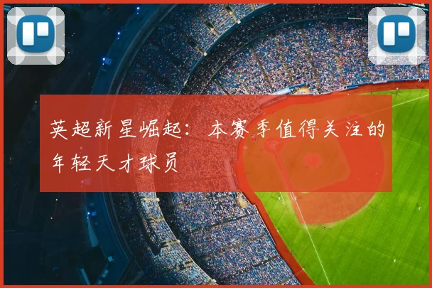英超新星崛起：本赛季值得关注的年轻天才球员