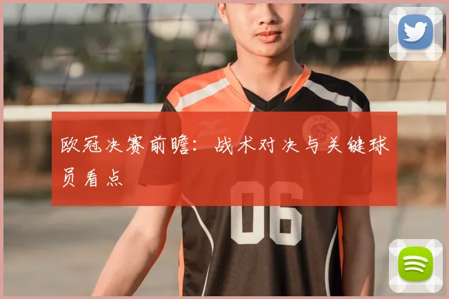 欧冠决赛前瞻:战术对决与关键球员看点