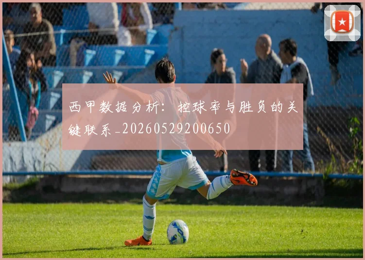 西甲数据分析：控球率与胜负的关键联系_20260529200650