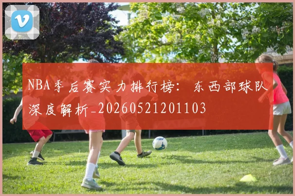 NBA季后赛实力排行榜：东西部球队深度解析_20260521201103