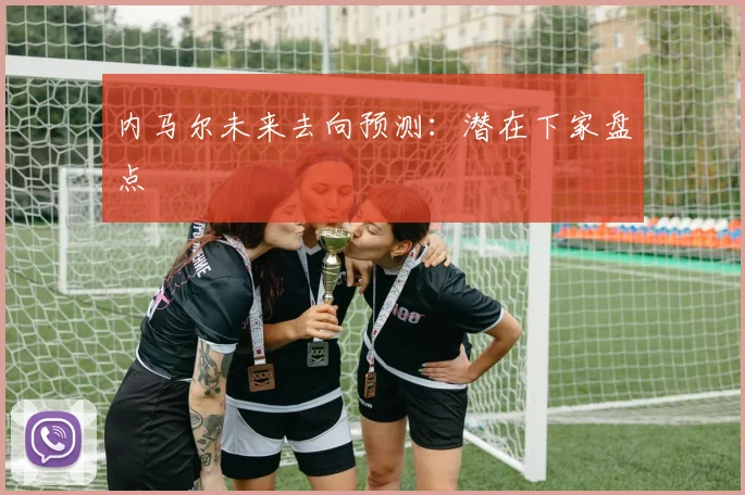 内马尔未来去向预测:潜在下家盘点